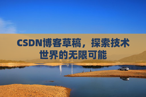 CSDN博客草稿,探索技术世界的无限可能 CSDN博客草稿,探索技术世界的无限可能